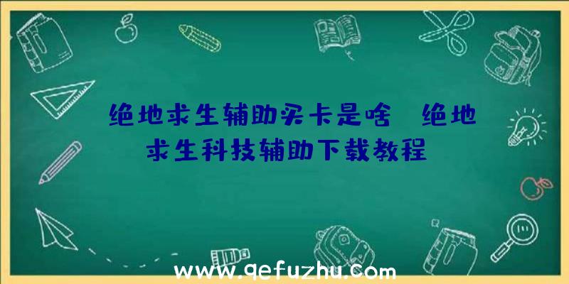 「绝地求生辅助买卡是啥」|绝地求生科技辅助下载教程